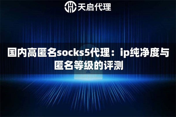 国内高匿名socks5代理:ip纯净度与匿名等级的评测 国内高匿名socks5代理:ip纯净度与匿名等级的评测