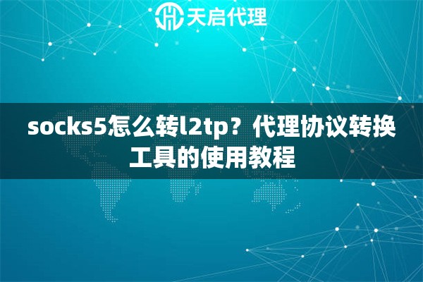 socks5怎么转l2tp?代理协议转换工具的使用教程 socks5怎么转l2tp?代理协议转换工具的使用教程