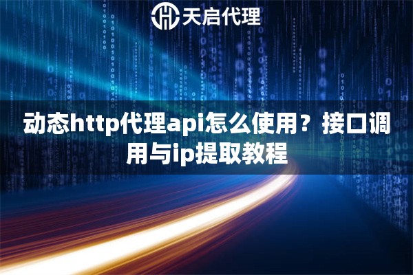 动态http代理api怎么使用?接口调用与ip提取教程 动态http代理api怎么使用?接口调用与ip提取教程