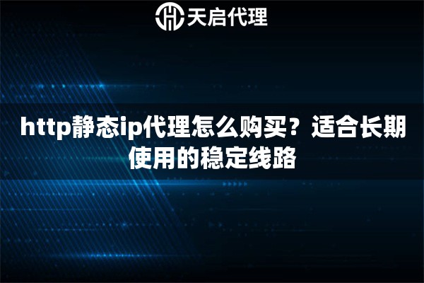 http静态ip代理怎么购买?适合长期使用的稳定线路 http静态ip代理怎么购买?适合长期使用的稳定线路