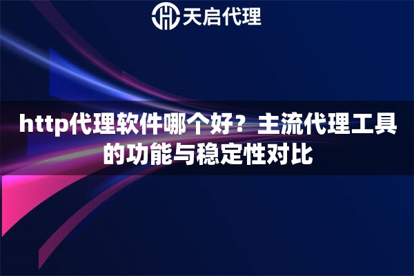 http代理软件哪个好?主流代理工具的功能与稳定性对比 http代理软件哪个好?主流代理工具的功能与稳定性对比