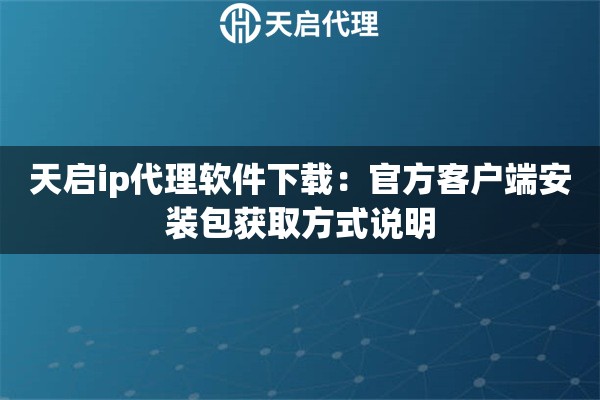 天启ip代理软件下载:官方客户端安装包获取方式说明 天启ip代理软件下载:官方客户端安装包获取方式说明