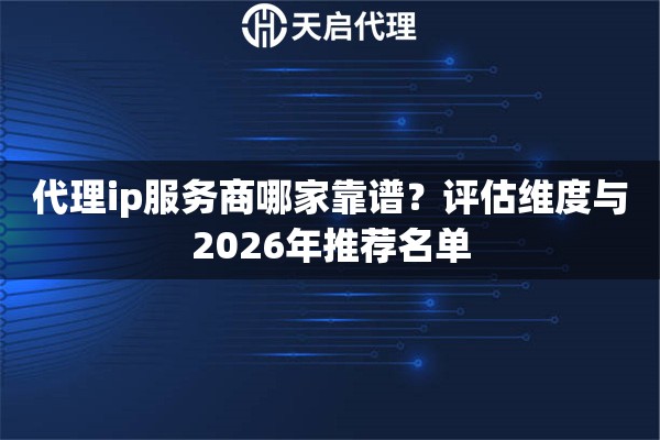 代理ip服务商哪家靠谱?评估维度与2026年推荐名单 代理ip服务商哪家靠谱?评估维度与2026年推荐名单