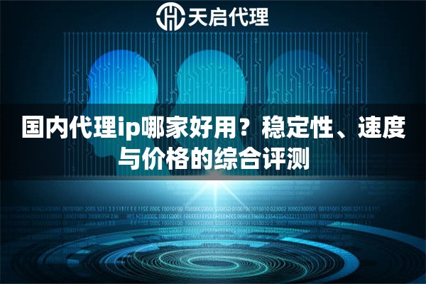 国内代理ip哪家好用?稳定性、速度与价格的综合评测 国内代理ip哪家好用?稳定性、速度与价格的综合评测