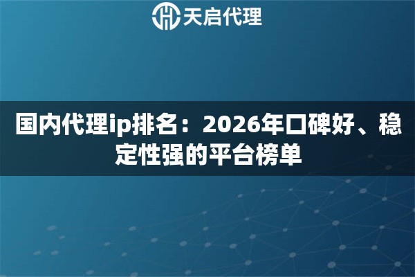 国内代理ip排名：2026年口碑好、稳定性强的平台榜单