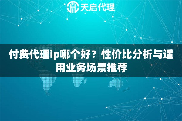 付费代理ip哪个好？性价比分析与适用业务场景推荐