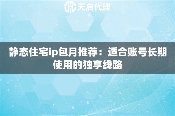 静态住宅ip包月推荐：适合账号长期使用的独享线路