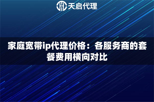 家庭宽带ip代理价格：各服务商的套餐费用横向对比