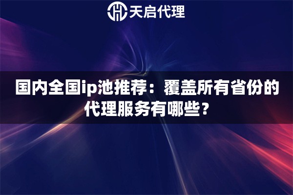 国内全国ip池推荐：覆盖所有省份的代理服务有哪些？
