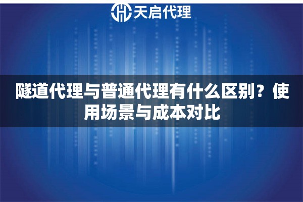隧道代理与普通代理有什么区别？使用场景与成本对比