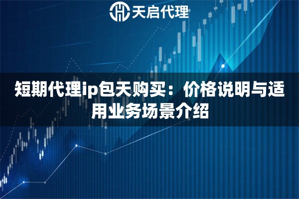 短期代理ip包天购买：价格说明与适用业务场景介绍