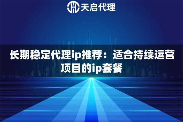 长期稳定代理ip推荐：适合持续运营项目的ip套餐