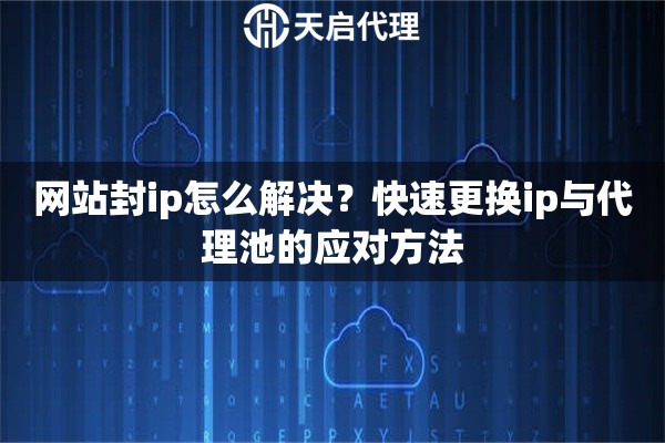 网站封ip怎么解决？快速更换ip与代理池的应对方法