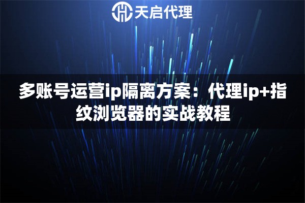 多账号运营ip隔离方案：代理ip+指纹浏览器的实战教程