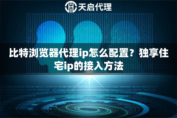比特浏览器代理ip怎么配置？独享住宅ip的接入方法