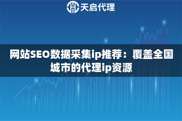 网站SEO数据采集ip推荐：覆盖全国城市的代理ip资源