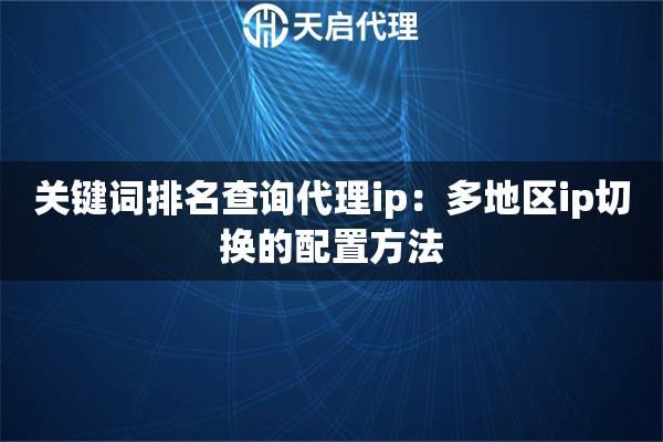 关键词排名查询代理ip：多地区ip切换的配置方法