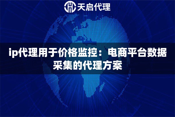 ip代理用于价格监控：电商平台数据采集的代理方案