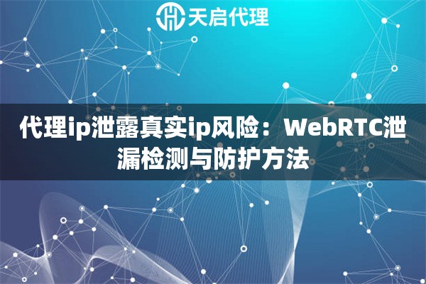 代理ip泄露真实ip风险：WebRTC泄漏检测与防护方法