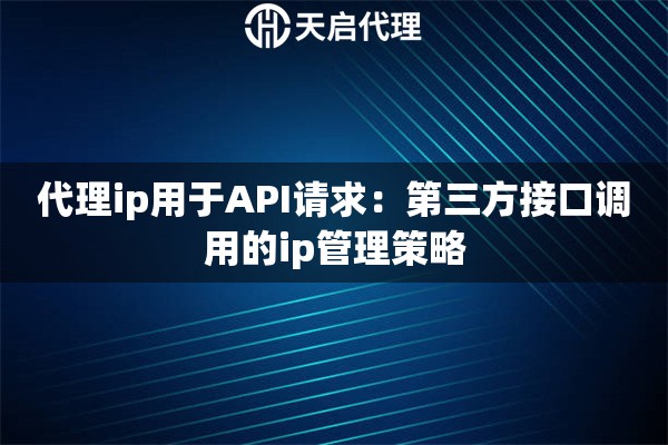 代理ip用于API请求：第三方接口调用的ip管理策略