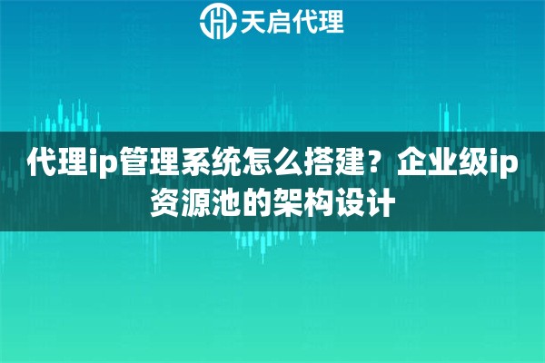 代理ip管理系统怎么搭建？企业级ip资源池的架构设计