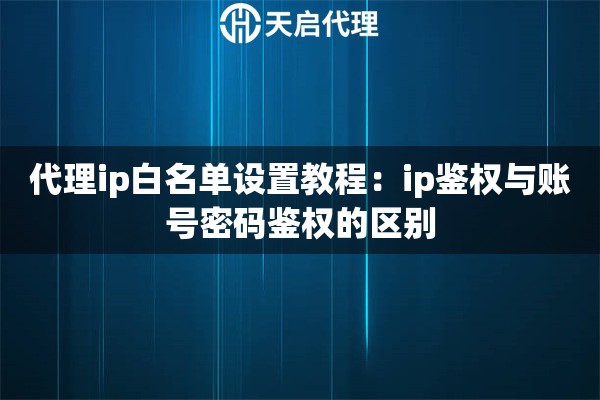 代理ip白名单设置教程:ip鉴权与账号密码鉴权的区别 代理ip白名单设置教程:ip鉴权与账号密码鉴权的区别