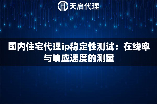 国内住宅代理ip稳定性测试:在线率与响应速度的测量 国内住宅代理ip稳定性测试:在线率与响应速度的测量