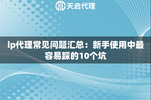 ip代理常见问题汇总：新手使用中最容易踩的10个坑