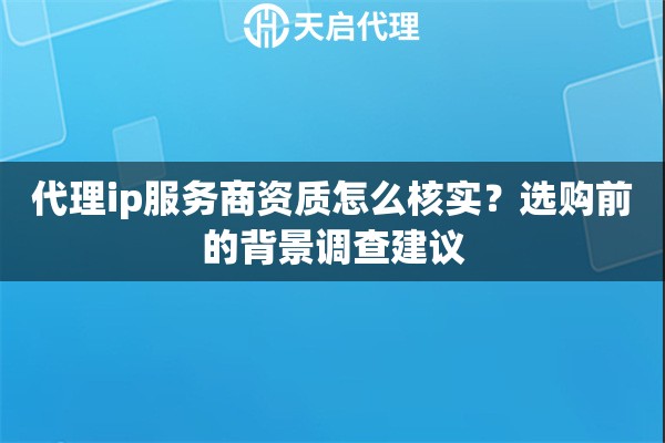 代理ip服务商资质怎么核实？选购前的背景调查建议