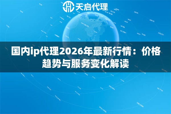 国内ip代理2026年最新行情：价格趋势与服务变化解读