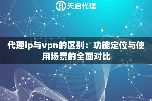 代理ip与vpn的区别:功能定位与使用场景的全面对比 代理ip与vpn的区别:功能定位与使用场景的全面对比