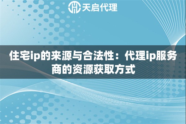 住宅ip的来源与合法性：代理ip服务商的资源获取方式