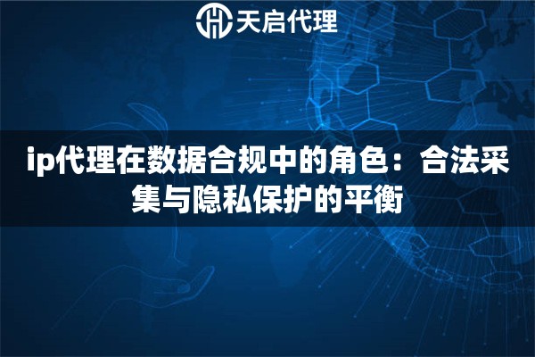 ip代理在数据合规中的角色:合法采集与隐私保护的平衡 ip代理在数据合规中的角色:合法采集与隐私保护的平衡
