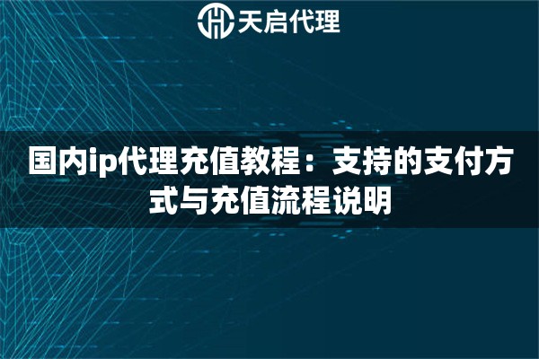 国内ip代理充值教程:支持的支付方式与充值流程说明 国内ip代理充值教程:支持的支付方式与充值流程说明