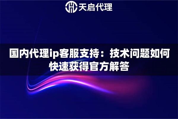 国内代理ip客服支持:技术问题如何快速获得官方解答 国内代理ip客服支持:技术问题如何快速获得官方解答