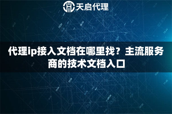 代理ip接入文档在哪里找?主流服务商的技术文档入口 代理ip接入文档在哪里找?主流服务商的技术文档入口