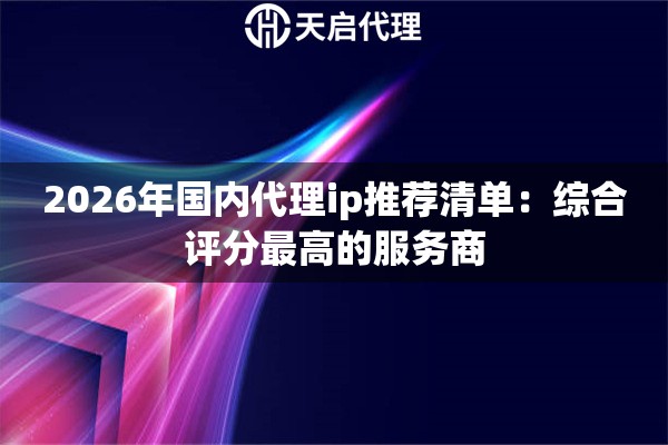 2026年国内代理ip推荐清单:综合评分最高的服务商 2026年国内代理ip推荐清单:综合评分最高的服务商
