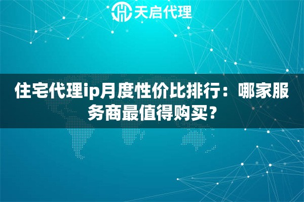 住宅代理ip月度性价比排行:哪家服务商最值得购买? 住宅代理ip月度性价比排行:哪家服务商最值得购买?