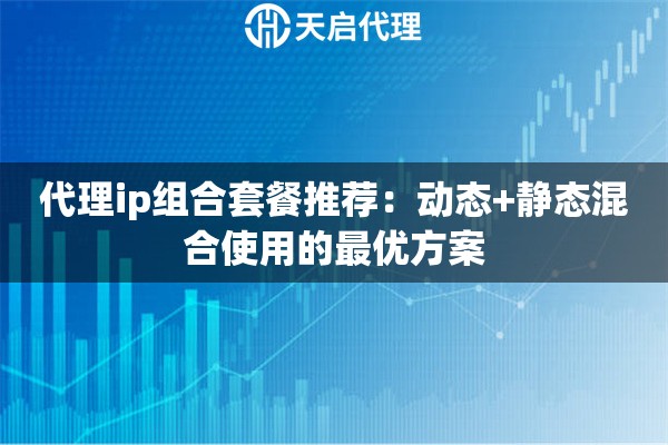 代理ip组合套餐推荐：动态+静态混合使用的最优方案