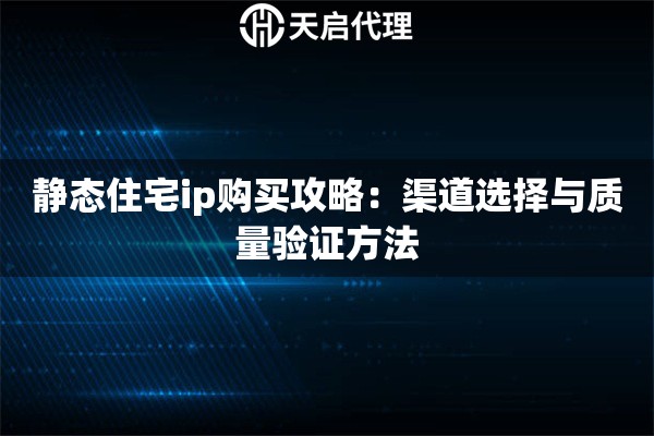 静态住宅ip购买攻略:渠道选择与质量验证方法 静态住宅ip购买攻略:渠道选择与质量验证方法