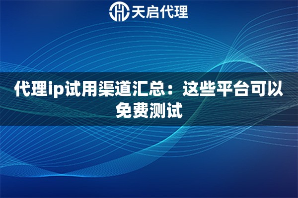 代理ip试用渠道汇总：这些平台可以免费测试