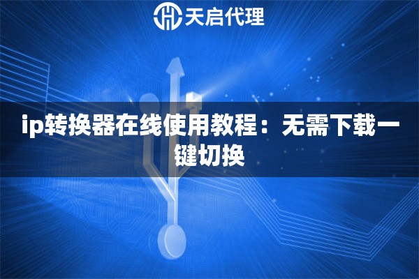 ip转换器在线使用教程：无需下载一键切换