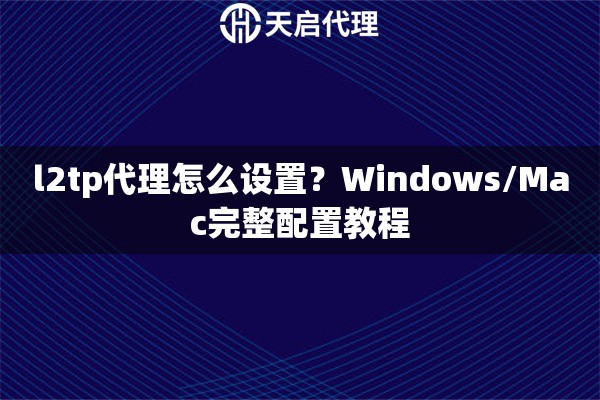 l2tp代理怎么设置?Windows/Mac完整配置教程 l2tp代理怎么设置?Windows/Mac完整配置教程