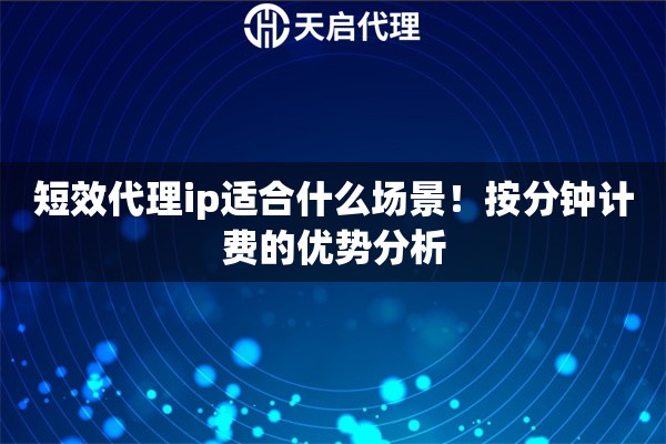 短效代理ip适合什么场景!按分钟计费的优势分析 短效代理ip适合什么场景!按分钟计费的优势分析