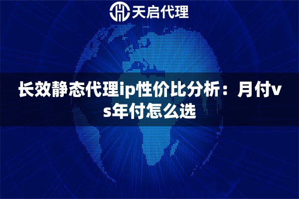 长效静态代理ip性价比分析：月付vs年付怎么选