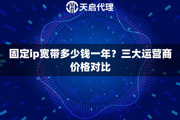 固定ip宽带多少钱一年？三大运营商价格对比