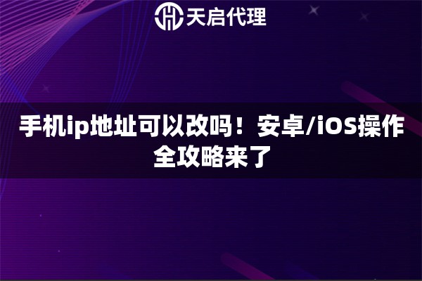 手机ip地址可以改吗！安卓/iOS操作全攻略来了
