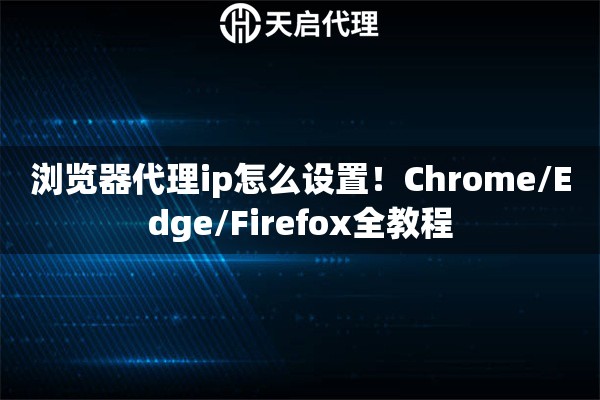 浏览器代理ip怎么设置！Chrome/Edge/Firefox全教程