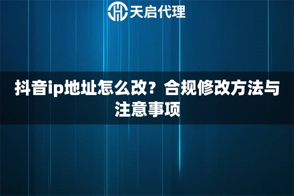 抖音ip地址怎么改？合规修改方法与注意事项