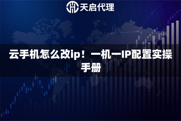 云手机怎么改ip！一机一IP配置实操手册